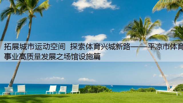 拓展城市运动空间 探索体育兴城新路——平凉市体育事业高质量发展之场馆设施篇