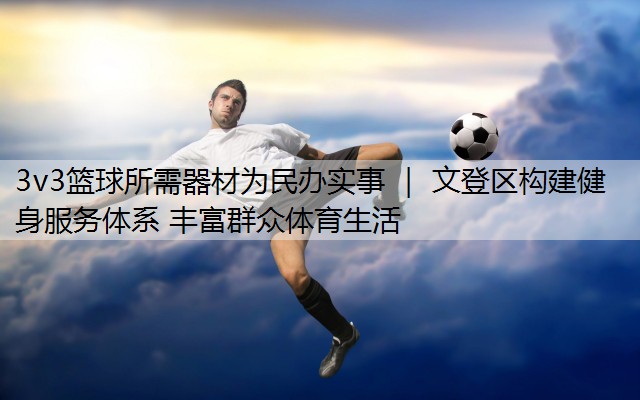 3v3篮球所需器材为民办实事 ｜ 文登区构建健身服务体系 丰富群众体育生活