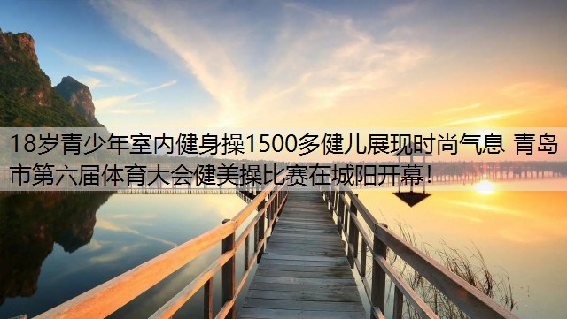 18岁青少年室内健身操1500多健儿展现时尚气息 青岛市第六届体育大会健美操比赛在城阳开幕！