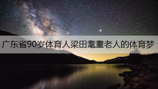 广东省90岁体育人梁田耄耋老人的体育梦