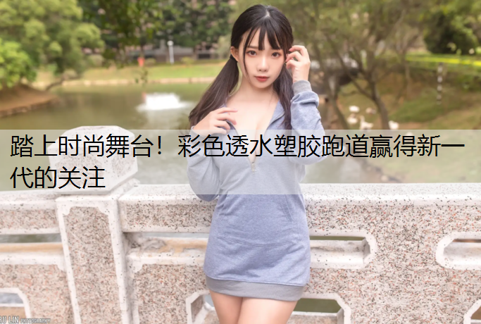 踏上时尚舞台！彩色透水塑胶跑道赢得新一代的关注